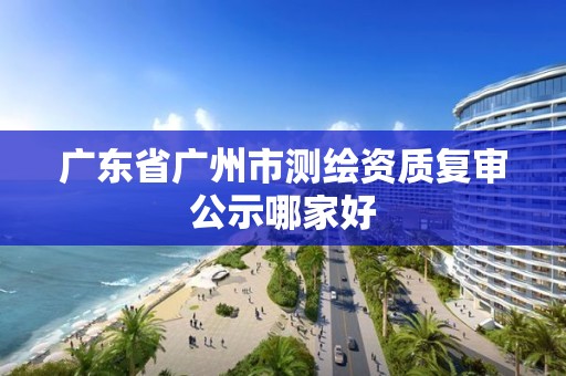 廣東省廣州市測(cè)繪資質(zhì)復(fù)審公示哪家好