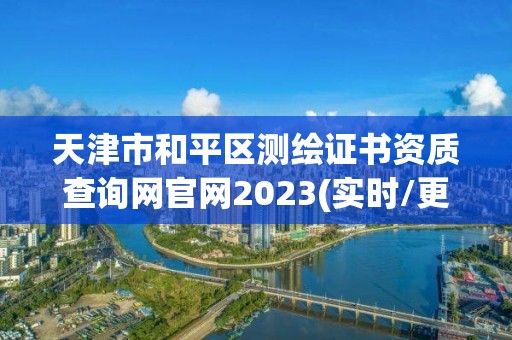 天津市和平區(qū)測繪證書資質(zhì)查詢網(wǎng)官網(wǎng)2023(實時/更新中)