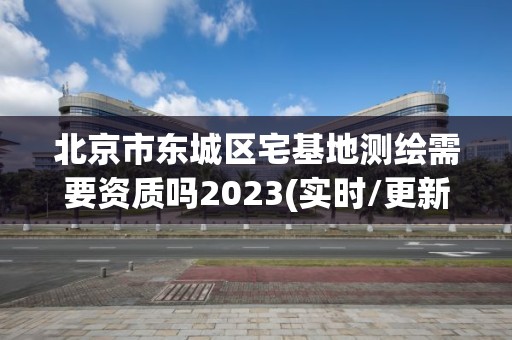 北京市東城區宅基地測繪需要資質嗎2023(實時/更新中)