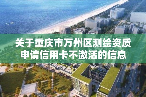 關于重慶市萬州區測繪資質申請信用卡不激活的信息