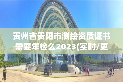 貴州省貴陽市測繪資質證書需要年檢么2023(實時/更新中)