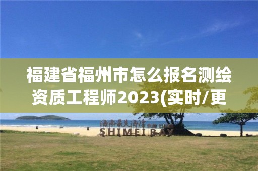 福建省福州市怎么報名測繪資質工程師2023(實時/更新中)