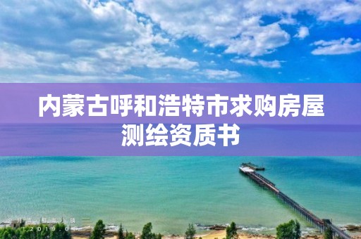 內蒙古呼和浩特市求購房屋測繪資質書