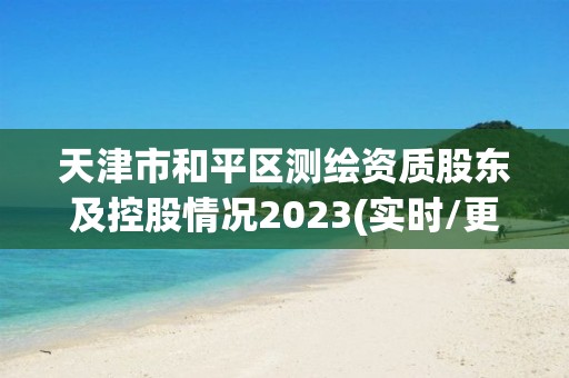 天津市和平區(qū)測(cè)繪資質(zhì)股東及控股情況2023(實(shí)時(shí)/更新中)