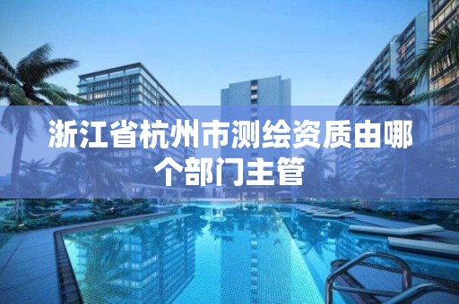 浙江省杭州市測繪資質由哪個部門主管