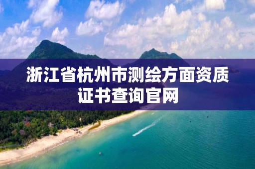 浙江省杭州市測繪方面資質證書查詢官網