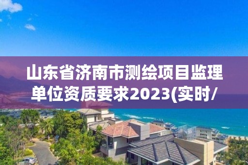 山東省濟南市測繪項目監理單位資質要求2023(實時/更新中)