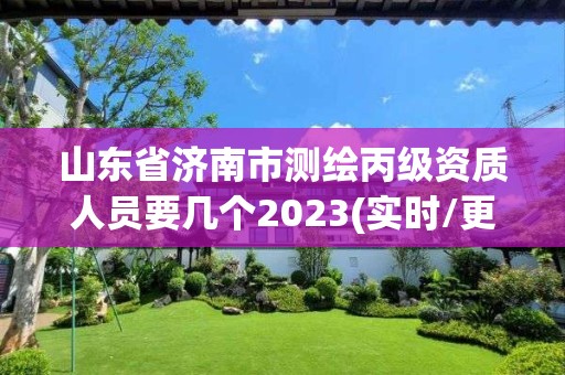 山東省濟南市測繪丙級資質人員要幾個2023(實時/更新中)