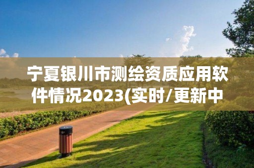 寧夏銀川市測繪資質應用軟件情況2023(實時/更新中)