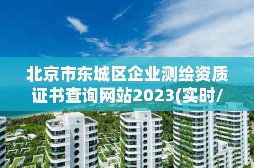 北京市東城區企業測繪資質證書查詢網站2023(實時/更新中)