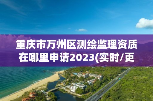 重慶市萬州區測繪監理資質在哪里申請2023(實時/更新中)