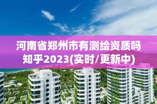 河南省鄭州市有測(cè)繪資質(zhì)嗎知乎2023(實(shí)時(shí)/更新中)