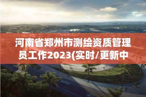 河南省鄭州市測繪資質管理員工作2023(實時/更新中)