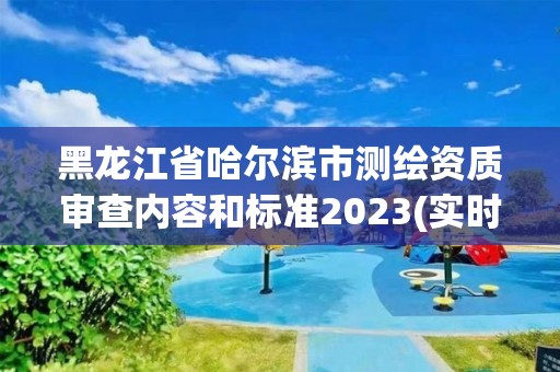 黑龍江省哈爾濱市測繪資質(zhì)審查內(nèi)容和標準2023(實時/更新中)