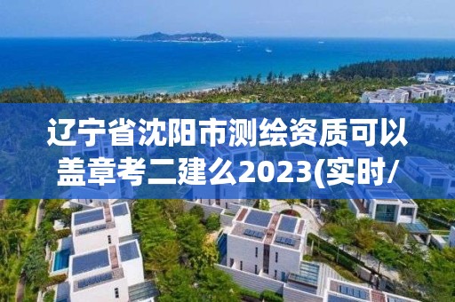 遼寧省沈陽市測繪資質可以蓋章考二建么2023(實時/更新中)