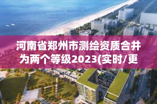 河南省鄭州市測繪資質合并為兩個等級2023(實時/更新中)