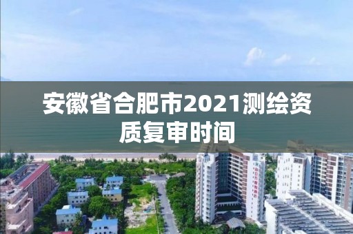 安徽省合肥市2021測(cè)繪資質(zhì)復(fù)審時(shí)間