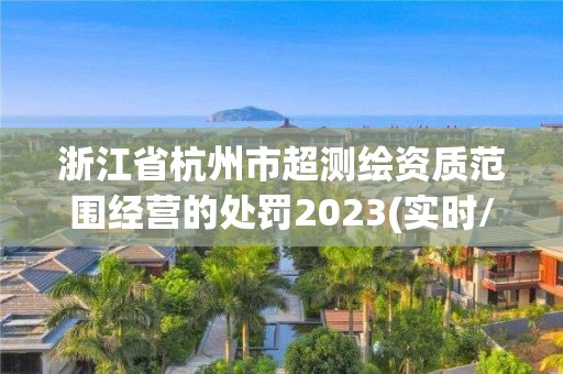 浙江省杭州市超測(cè)繪資質(zhì)范圍經(jīng)營(yíng)的處罰2023(實(shí)時(shí)/更新中)