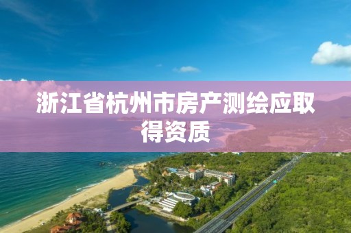 浙江省杭州市房產(chǎn)測(cè)繪應(yīng)取得資質(zhì)