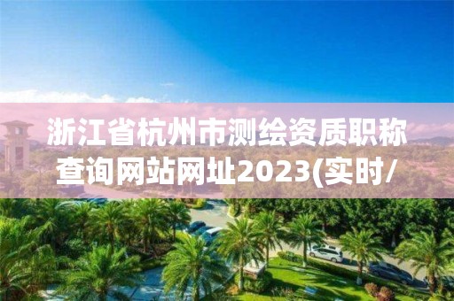 浙江省杭州市測繪資質職稱查詢網站網址2023(實時/更新中)