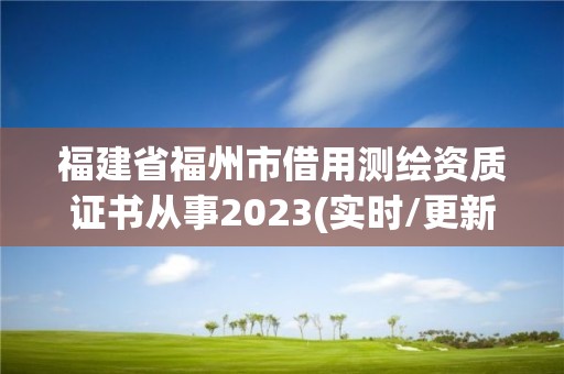 福建省福州市借用測繪資質證書從事2023(實時/更新中)