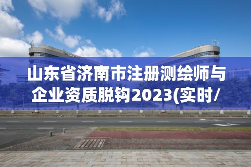 山東省濟南市注冊測繪師與企業(yè)資質(zhì)脫鉤2023(實時/更新中)