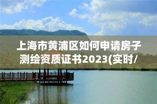 上海市黃浦區如何申請房子測繪資質證書2023(實時/更新中)