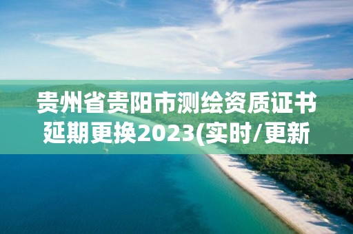 貴州省貴陽市測繪資質證書延期更換2023(實時/更新中)