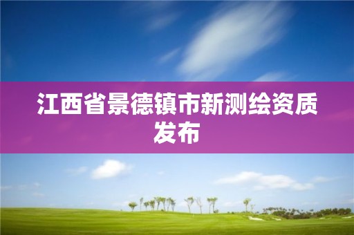 江西省景德鎮(zhèn)市新測繪資質(zhì)發(fā)布