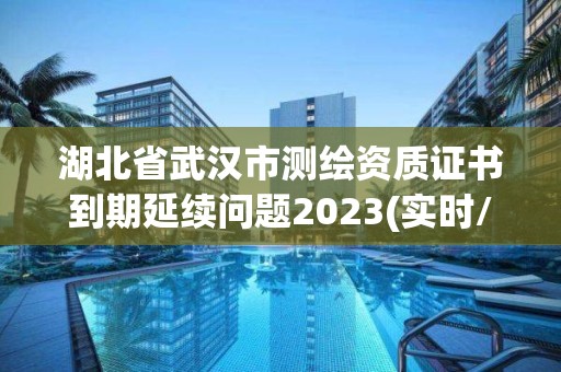 湖北省武漢市測繪資質證書到期延續(xù)問題2023(實時/更新中)