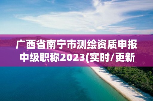 廣西省南寧市測繪資質申報中級職稱2023(實時/更新中)