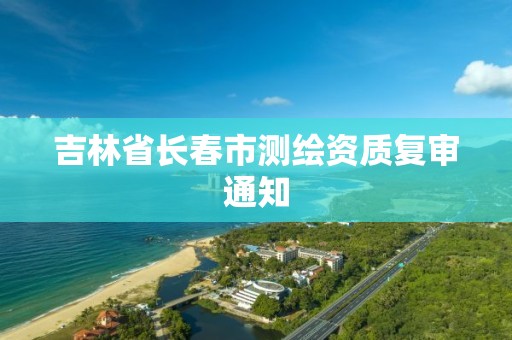 吉林省長春市測繪資質復審通知