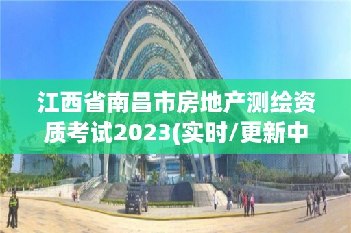 江西省南昌市房地產(chǎn)測繪資質(zhì)考試2023(實時/更新中)