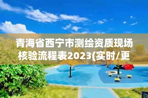 青海省西寧市測繪資質現場核驗流程表2023(實時/更新中)