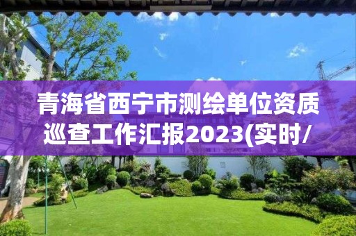 青海省西寧市測繪單位資質(zhì)巡查工作匯報2023(實(shí)時/更新中)