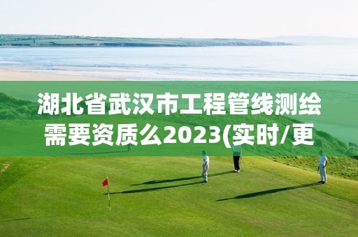 湖北省武漢市工程管線測繪需要資質么2023(實時/更新中)