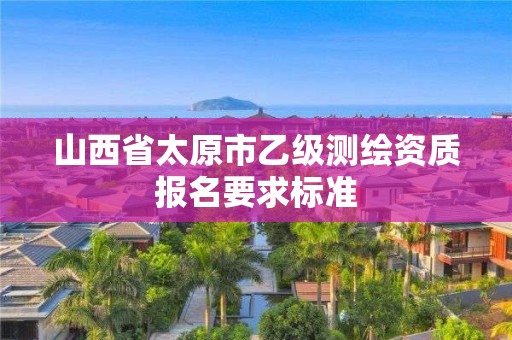 山西省太原市乙級測繪資質(zhì)報名要求標(biāo)準(zhǔn)