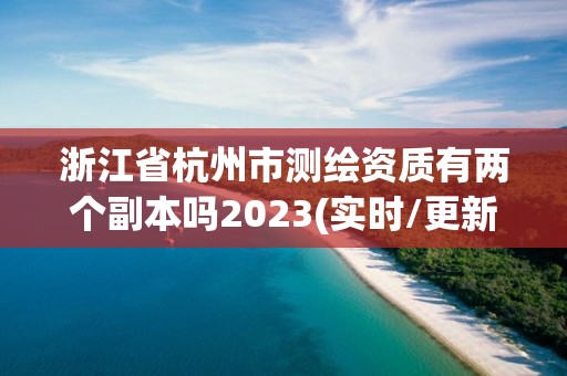 浙江省杭州市測繪資質有兩個副本嗎2023(實時/更新中)