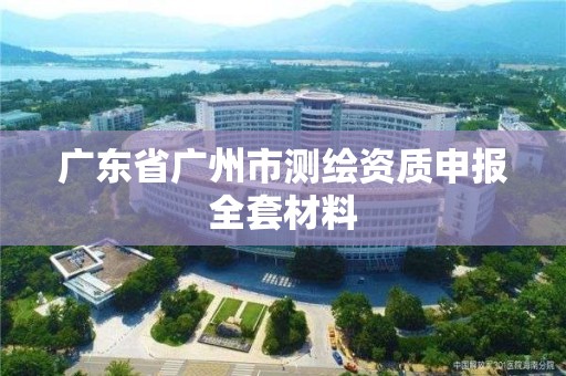 廣東省廣州市測(cè)繪資質(zhì)申報(bào)全套材料