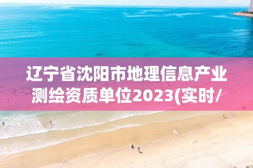 遼寧省沈陽市地理信息產業測繪資質單位2023(實時/更新中)