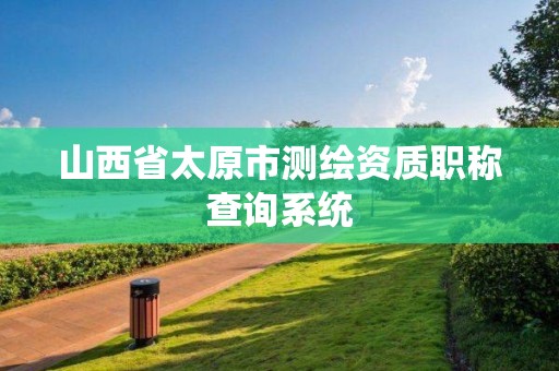 山西省太原市測(cè)繪資質(zhì)職稱(chēng)查詢(xún)系統(tǒng)