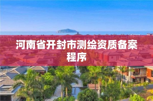 河南省開封市測繪資質備案程序