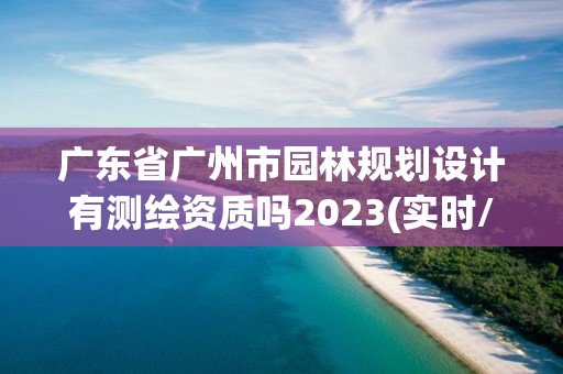 廣東省廣州市園林規劃設計有測繪資質嗎2023(實時/更新中)