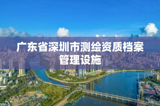 廣東省深圳市測繪資質(zhì)檔案管理設(shè)施