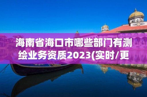 海南省海口市哪些部門有測繪業務資質2023(實時/更新中)