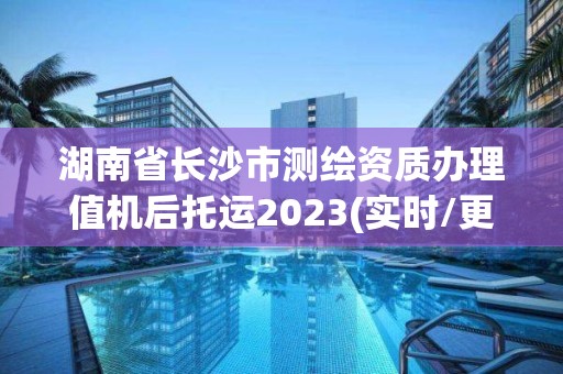 湖南省長沙市測繪資質辦理值機后托運2023(實時/更新中)