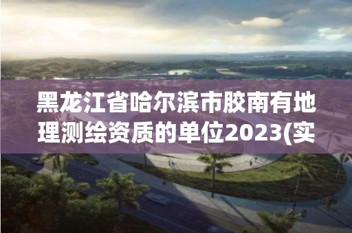 黑龍江省哈爾濱市膠南有地理測繪資質(zhì)的單位2023(實時/更新中)