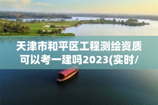 天津市和平區(qū)工程測(cè)繪資質(zhì)可以考一建嗎2023(實(shí)時(shí)/更新中)