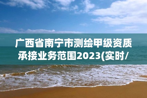 廣西省南寧市測繪甲級資質承接業務范圍2023(實時/更新中)