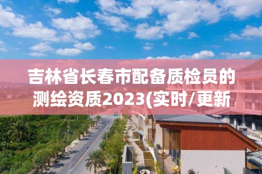 吉林省長春市配備質檢員的測繪資質2023(實時/更新中)